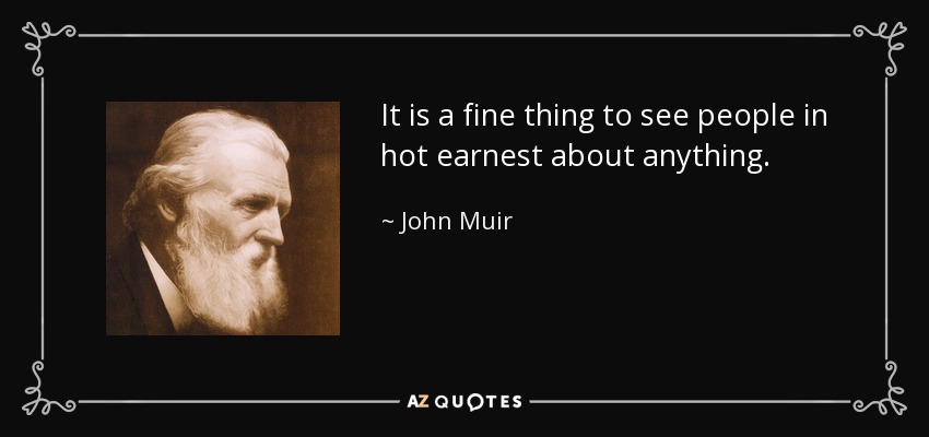 It is a fine thing to see people in hot earnest about anything. - John Muir