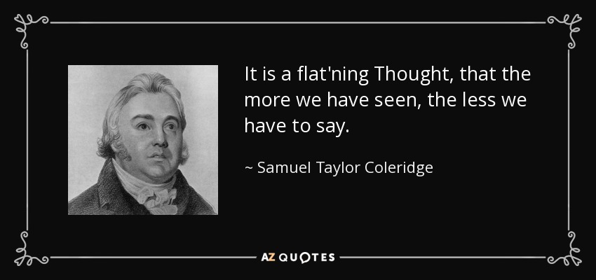It is a flat'ning Thought, that the more we have seen, the less we have to say. - Samuel Taylor Coleridge