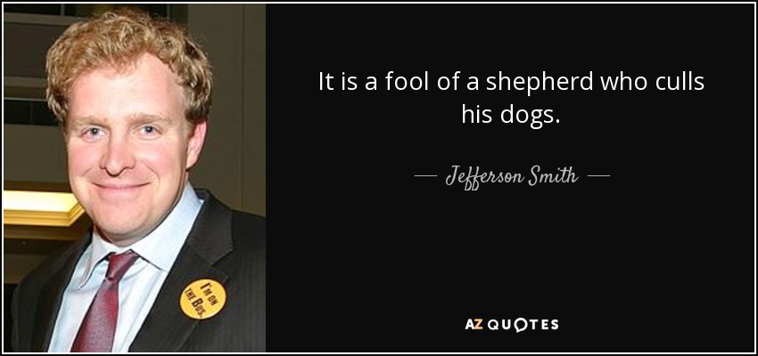 It is a fool of a shepherd who culls his dogs. - Jefferson Smith