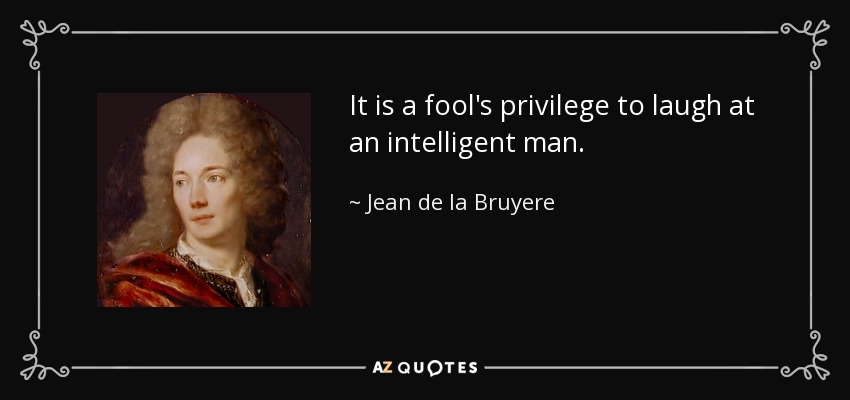 It is a fool's privilege to laugh at an intelligent man. - Jean de la Bruyere