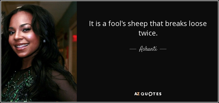 It is a fool's sheep that breaks loose twice. - Ashanti