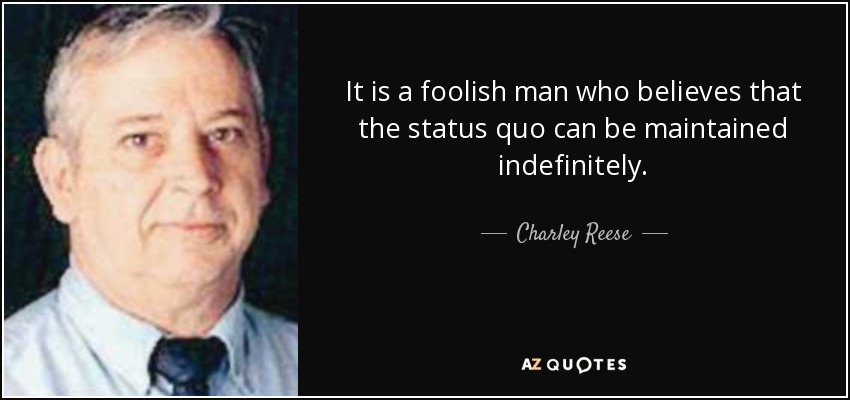 It is a foolish man who believes that the status quo can be maintained indefinitely. - Charley Reese