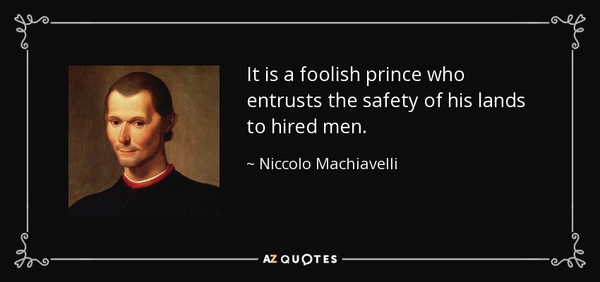 It is a foolish prince who entrusts the safety of his lands to hired men. - Niccolo Machiavelli