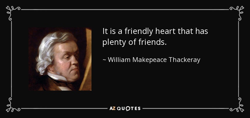 It is a friendly heart that has plenty of friends. - William Makepeace Thackeray