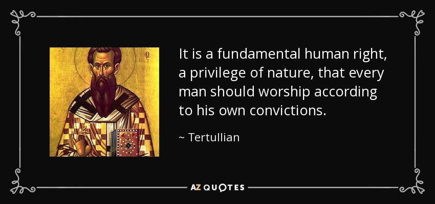 It is a fundamental human right, a privilege of nature, that every man should worship according to his own convictions. - Tertullian