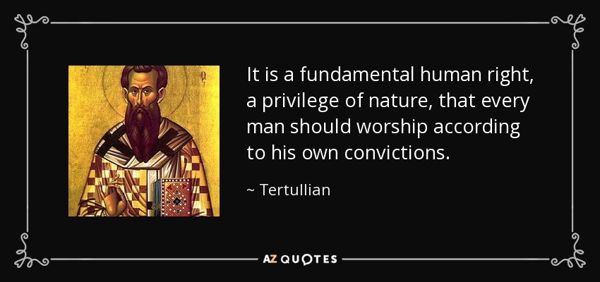 It is a fundamental human right, a privilege of nature, that every man should worship according to his own convictions. - Tertullian