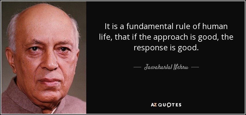 It is a fundamental rule of human life, that if the approach is good, the response is good. - Jawaharlal Nehru