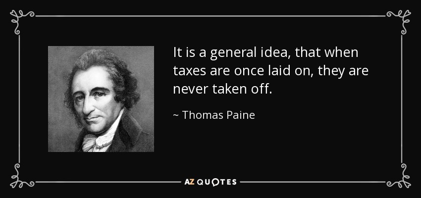 It is a general idea, that when taxes are once laid on, they are never taken off. - Thomas Paine