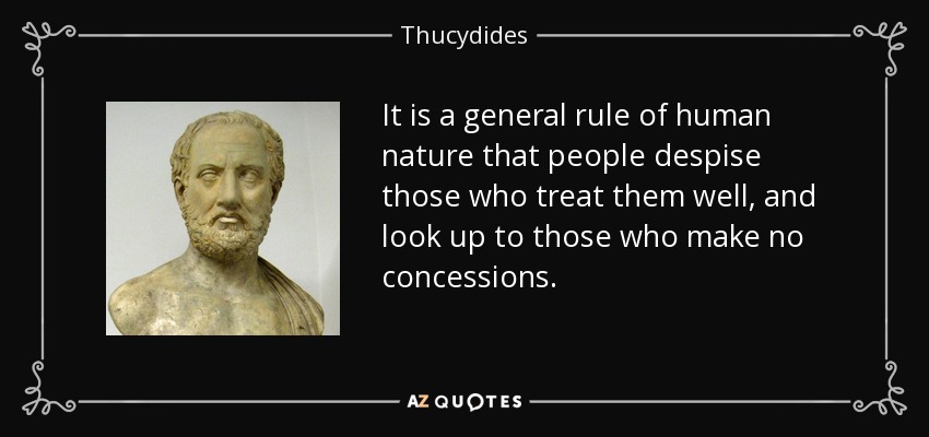It is a general rule of human nature that people despise those who treat them well, and look up to those who make no concessions. - Thucydides