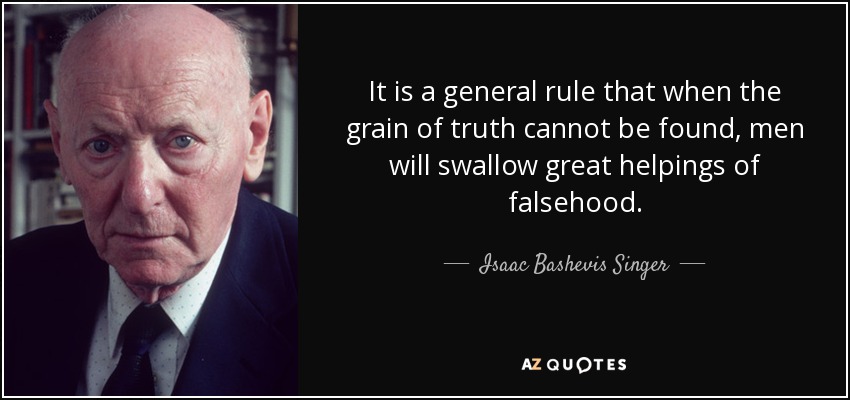 It is a general rule that when the grain of truth cannot be found, men will swallow great helpings of falsehood. - Isaac Bashevis Singer