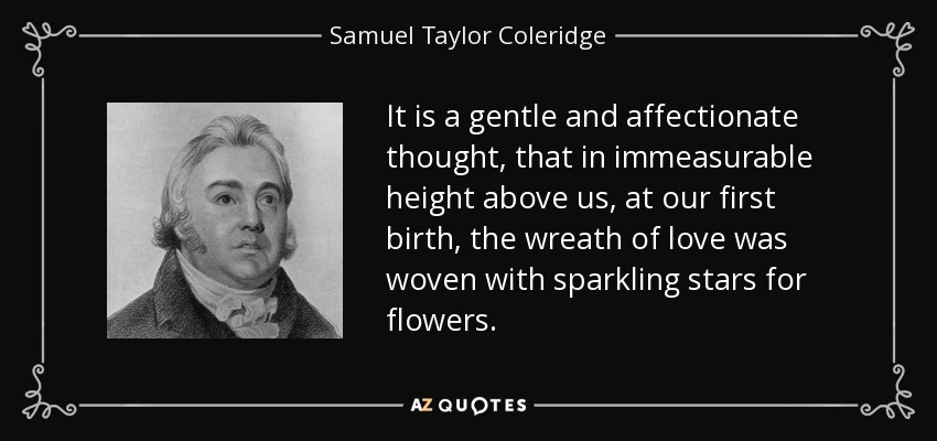 It is a gentle and affectionate thought, that in immeasurable height above us, at our first birth, the wreath of love was woven with sparkling stars for flowers. - Samuel Taylor Coleridge