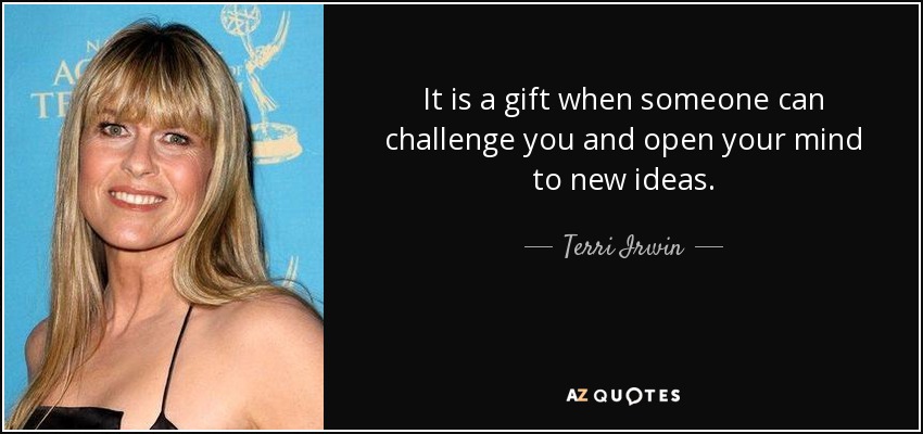 It is a gift when someone can challenge you and open your mind to new ideas. - Terri Irwin