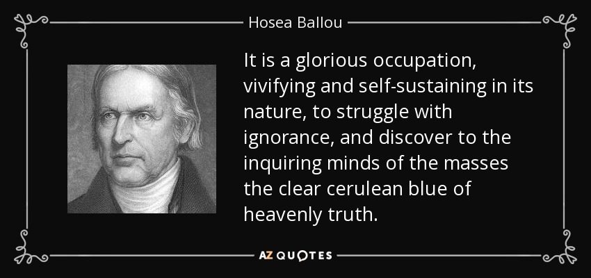 It is a glorious occupation, vivifying and self-sustaining in its nature, to struggle with ignorance, and discover to the inquiring minds of the masses the clear cerulean blue of heavenly truth. - Hosea Ballou