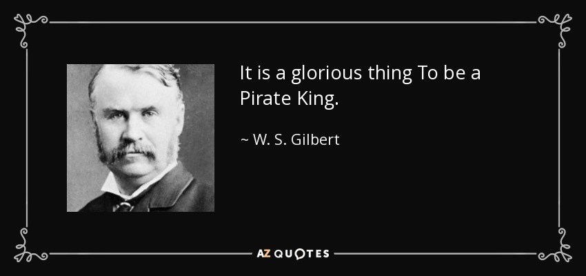 It is a glorious thing To be a Pirate King. - W. S. Gilbert