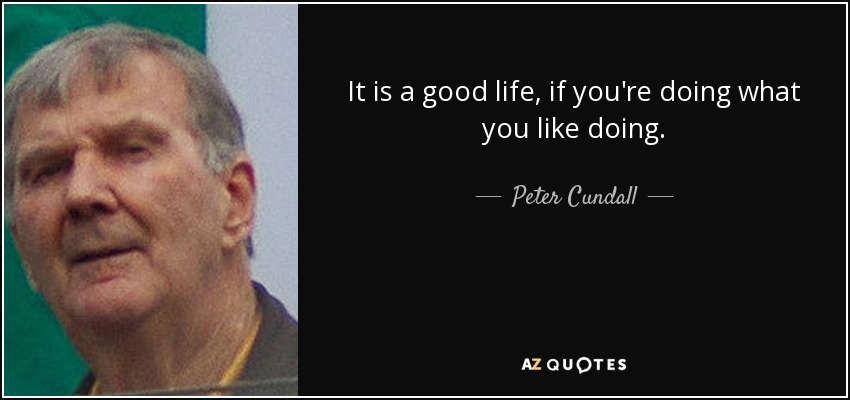 It is a good life, if you're doing what you like doing. - Peter Cundall