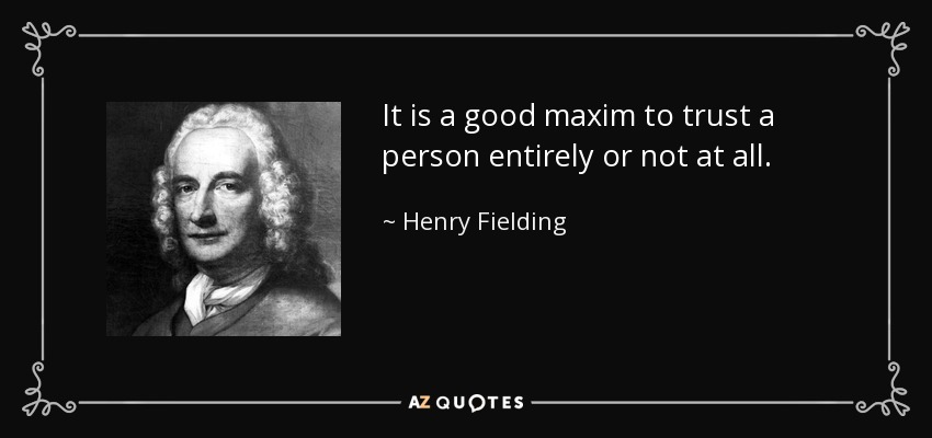 It is a good maxim to trust a person entirely or not at all. - Henry Fielding