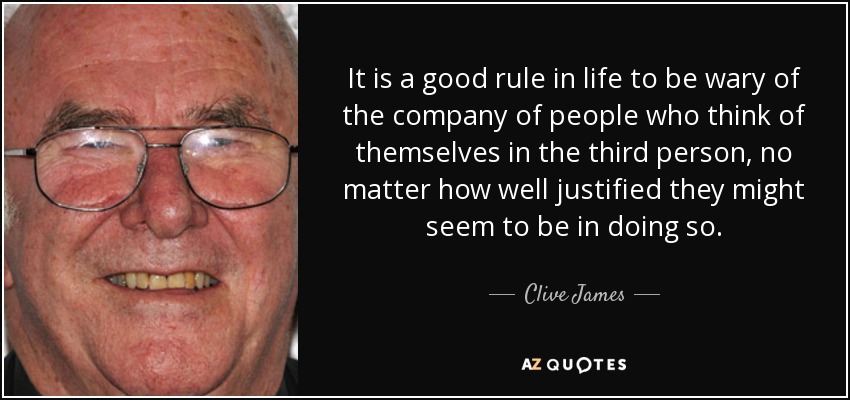 It is a good rule in life to be wary of the company of people who think of themselves in the third person, no matter how well justified they might seem to be in doing so. - Clive James