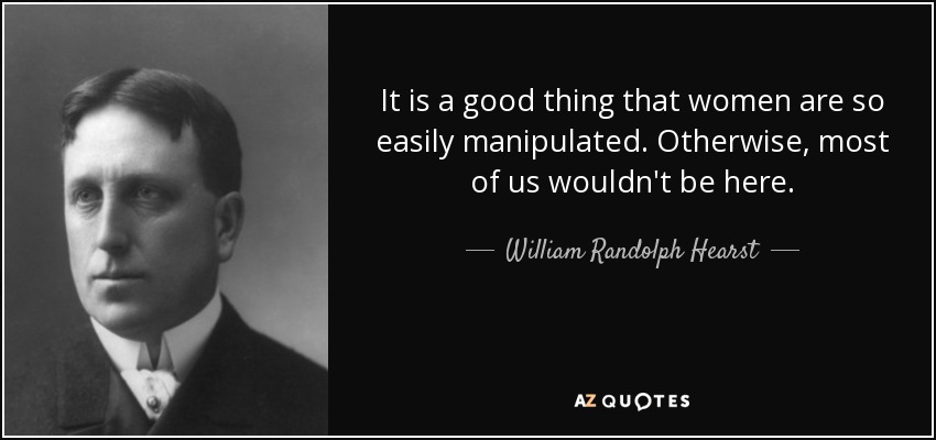 It is a good thing that women are so easily manipulated. Otherwise, most of us wouldn't be here. - William Randolph Hearst