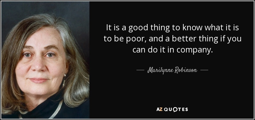 It is a good thing to know what it is to be poor, and a better thing if you can do it in company. - Marilynne Robinson