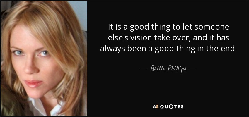 It is a good thing to let someone else's vision take over, and it has always been a good thing in the end. - Britta Phillips