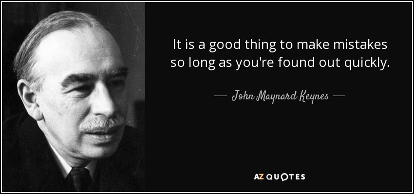 It is a good thing to make mistakes so long as you're found out quickly. - John Maynard Keynes