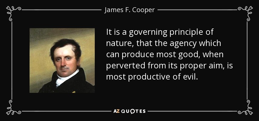 It is a governing principle of nature, that the agency which can produce most good, when perverted from its proper aim, is most productive of evil. - James F. Cooper