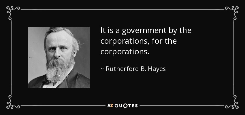 It is a government by the corporations, for the corporations. - Rutherford B. Hayes