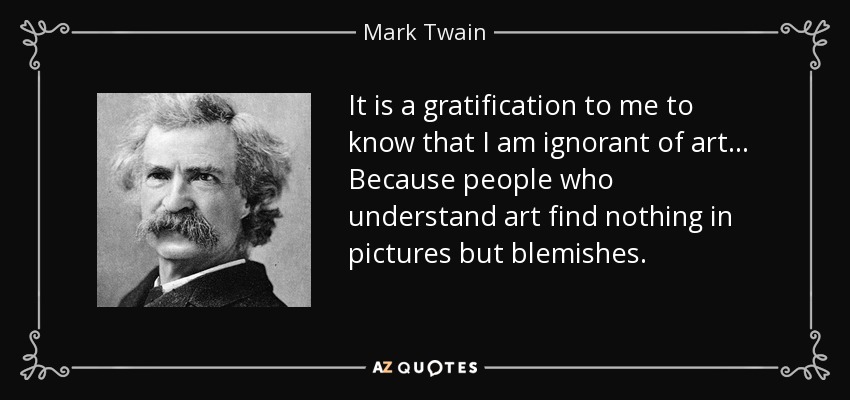 It is a gratification to me to know that I am ignorant of art... Because people who understand art find nothing in pictures but blemishes. - Mark Twain