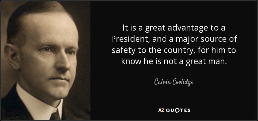 It is a great advantage to a President, and a major source of safety to the country, for him to know he is not a great man. - Calvin Coolidge