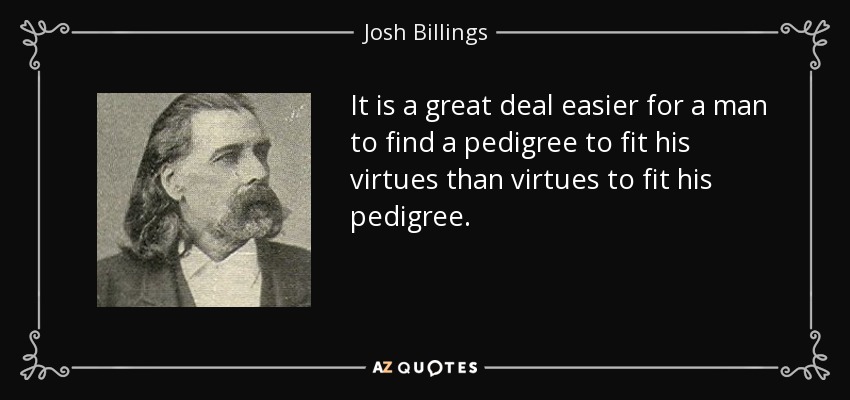 It is a great deal easier for a man to find a pedigree to fit his virtues than virtues to fit his pedigree. - Josh Billings