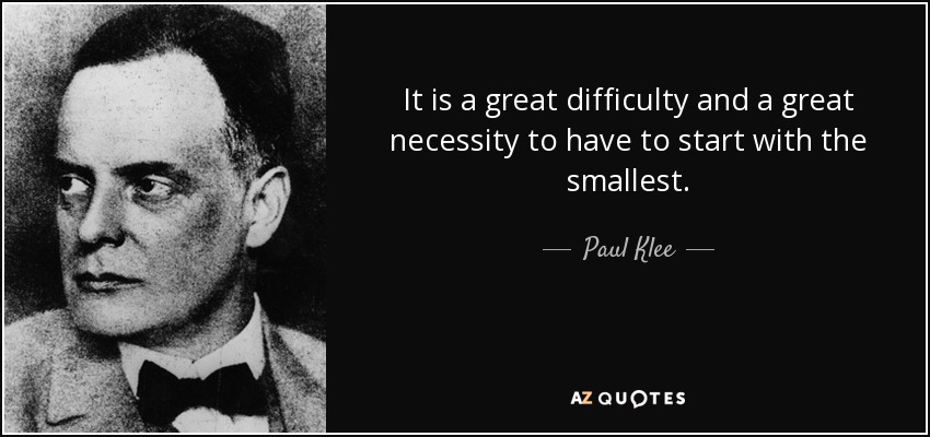 It is a great difficulty and a great necessity to have to start with the smallest. - Paul Klee