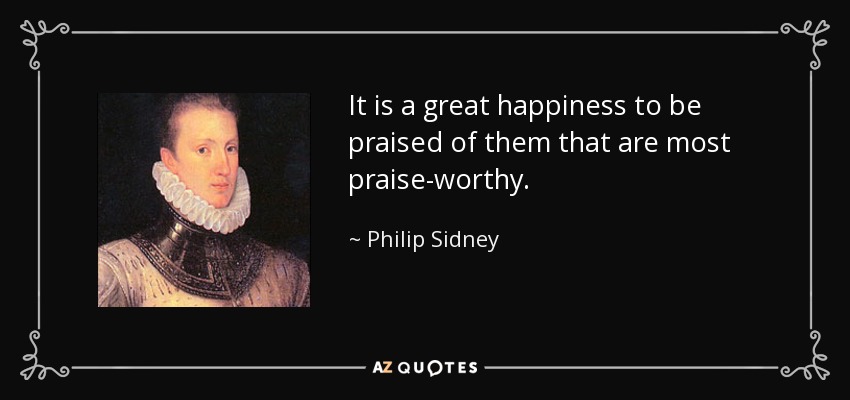 It is a great happiness to be praised of them that are most praise-worthy. - Philip Sidney