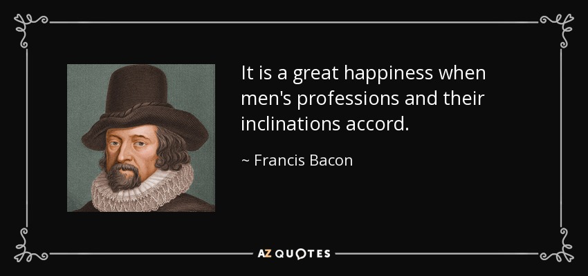 It is a great happiness when men's professions and their inclinations accord. - Francis Bacon
