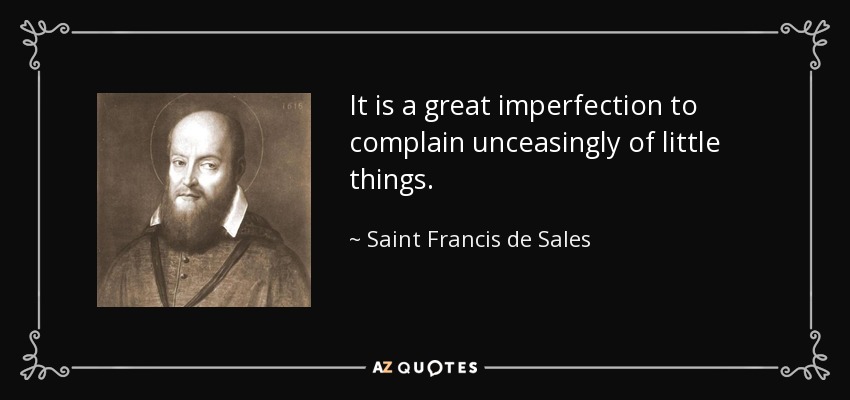 It is a great imperfection to complain unceasingly of little things. - Saint Francis de Sales