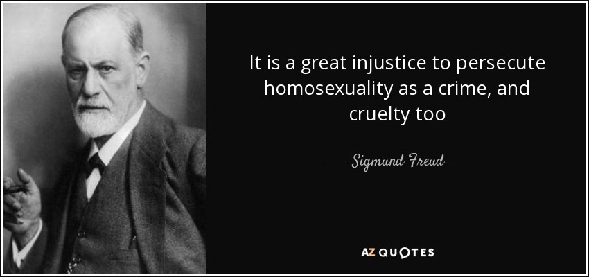 It is a great injustice to persecute homosexuality as a crime, and cruelty too - Sigmund Freud