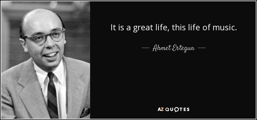 It is a great life, this life of music. - Ahmet Ertegun