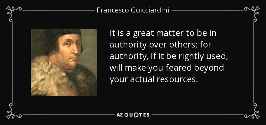 It is a great matter to be in authority over others; for authority, if it be rightly used, will make you feared beyond your actual resources. - Francesco Guicciardini