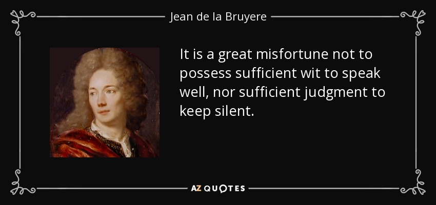 It is a great misfortune not to possess sufficient wit to speak well, nor sufficient judgment to keep silent. - Jean de la Bruyere
