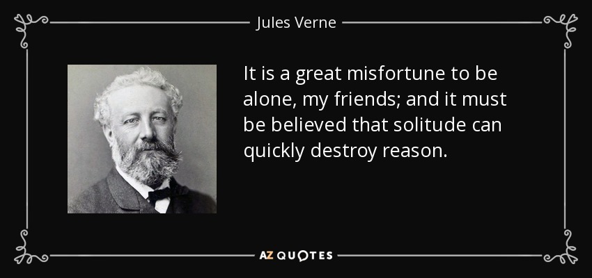It is a great misfortune to be alone, my friends; and it must be believed that solitude can quickly destroy reason. - Jules Verne