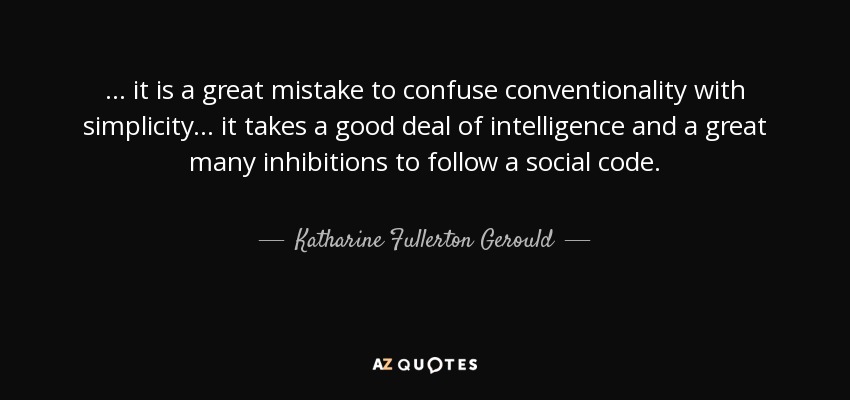 ... it is a great mistake to confuse conventionality with simplicity ... it takes a good deal of intelligence and a great many inhibitions to follow a social code. - Katharine Fullerton Gerould