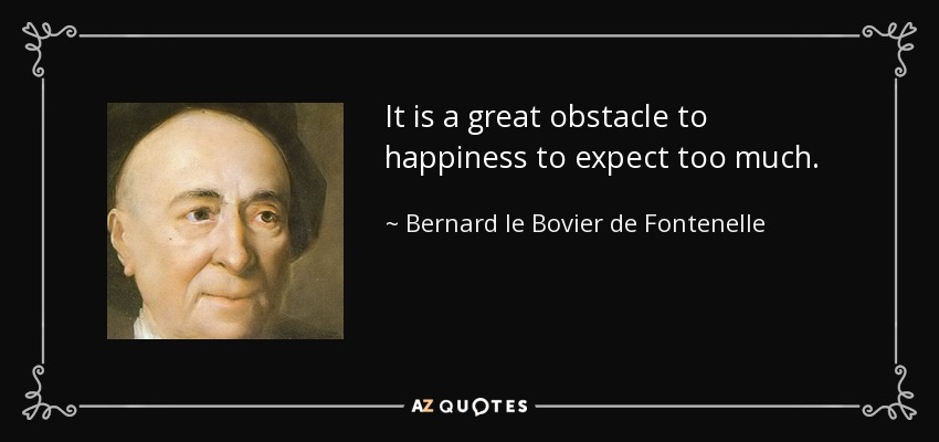 It is a great obstacle to happiness to expect too much. - Bernard le Bovier de Fontenelle