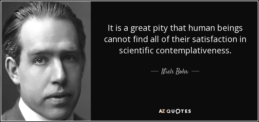 It is a great pity that human beings cannot find all of their satisfaction in scientific contemplativeness. - Niels Bohr