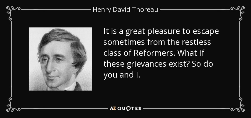 It is a great pleasure to escape sometimes from the restless class of Reformers. What if these grievances exist? So do you and I. - Henry David Thoreau