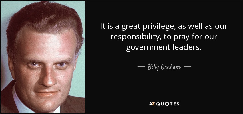 It is a great privilege, as well as our responsibility, to pray for our government leaders. - Billy Graham