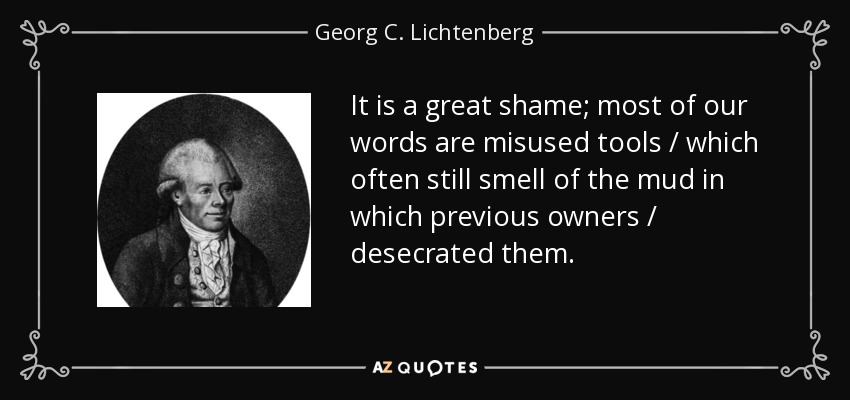 It is a great shame; most of our words are misused tools / which often still smell of the mud in which previous owners / desecrated them. - Georg C. Lichtenberg