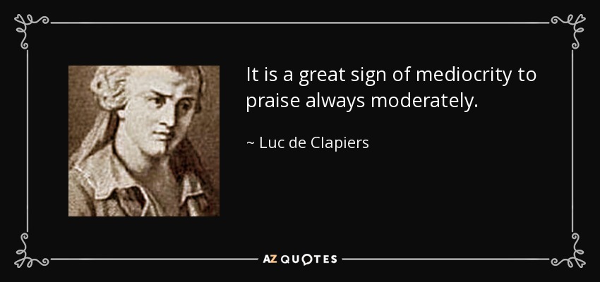 It is a great sign of mediocrity to praise always moderately. - Luc de Clapiers