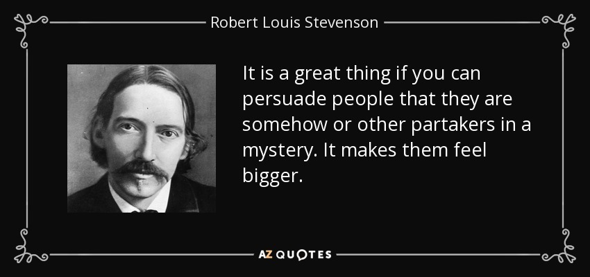 It is a great thing if you can persuade people that they are somehow or other partakers in a mystery. It makes them feel bigger. - Robert Louis Stevenson