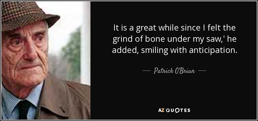 It is a great while since I felt the grind of bone under my saw,' he added, smiling with anticipation. - Patrick O'Brian