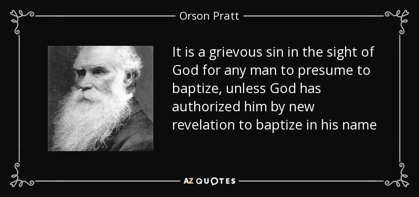 It is a grievous sin in the sight of God for any man to presume to baptize, unless God has authorized him by new revelation to baptize in his name - Orson Pratt