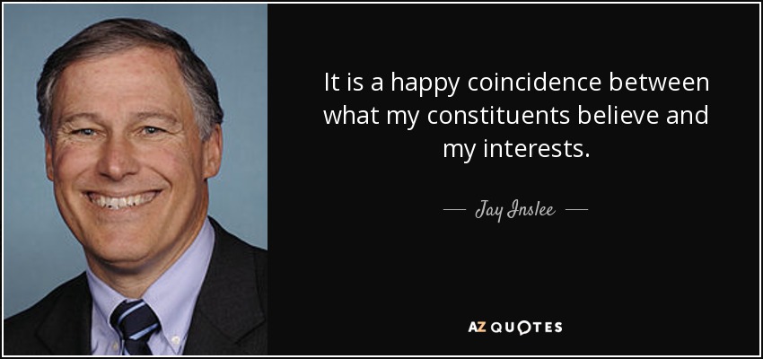 It is a happy coincidence between what my constituents believe and my interests. - Jay Inslee